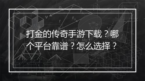 打金的传奇手游下载？哪个平台靠谱？怎么选择？
