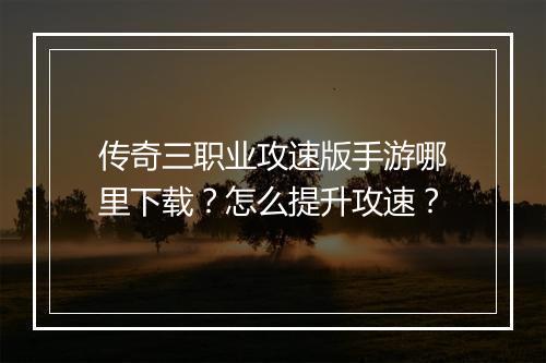 传奇三职业攻速版手游哪里下载？怎么提升攻速？