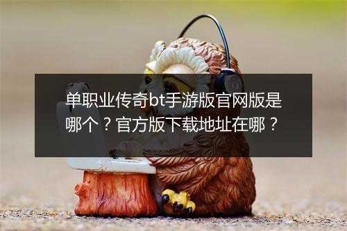 单职业传奇bt手游版官网版是哪个？官方版下载地址在哪？