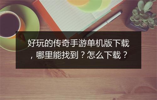 好玩的传奇手游单机版下载，哪里能找到？怎么下载？