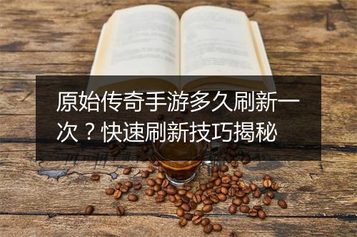 原始传奇手游多久刷新一次？快速刷新技巧揭秘
