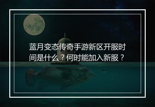 蓝月变态传奇手游新区开服时间是什么？何时能加入新服？
