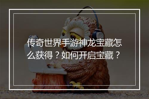 传奇世界手游神龙宝藏怎么获得？如何开启宝藏？