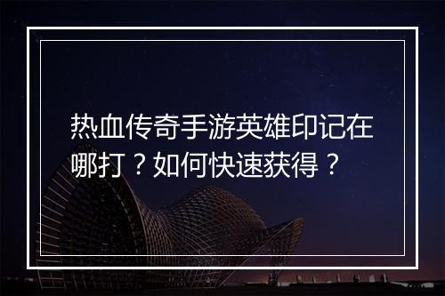热血传奇手游英雄印记在哪打？如何快速获得？