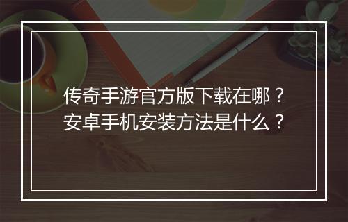 传奇手游官方版下载在哪？安卓手机安装方法是什么？