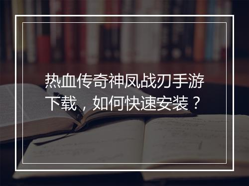 热血传奇神凤战刃手游下载，如何快速安装？