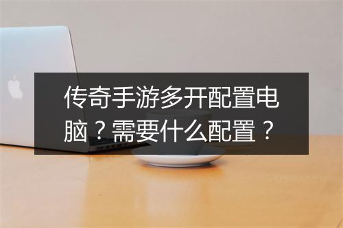 传奇手游多开配置电脑？需要什么配置？