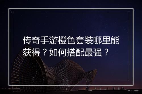 传奇手游橙色套装哪里能获得？如何搭配最强？