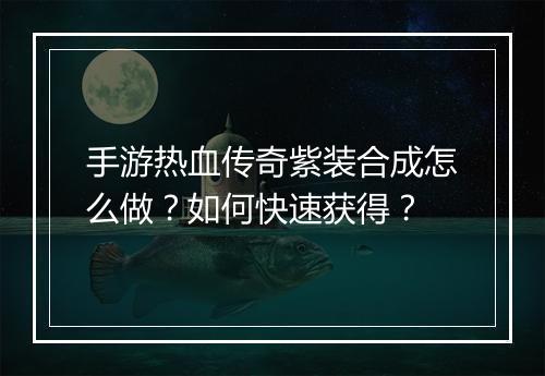 手游热血传奇紫装合成怎么做？如何快速获得？