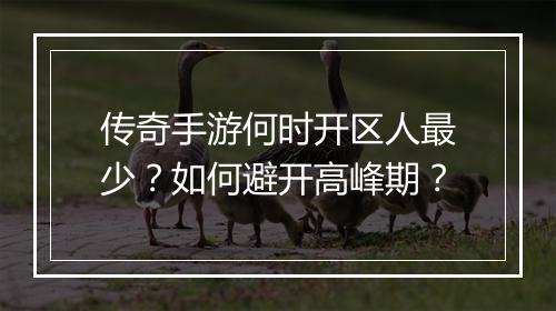 传奇手游何时开区人最少？如何避开高峰期？