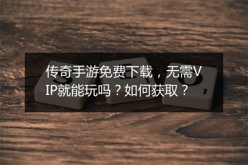 传奇手游免费下载，无需VIP就能玩吗？如何获取？