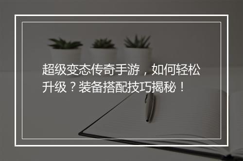 超级变态传奇手游，如何轻松升级？装备搭配技巧揭秘！