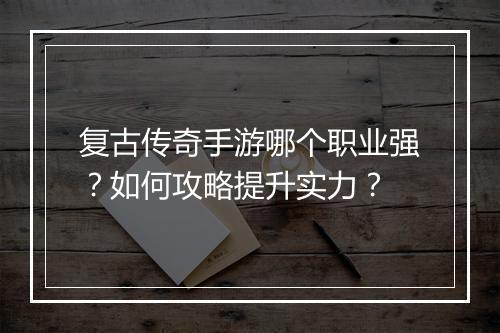 复古传奇手游哪个职业强？如何攻略提升实力？