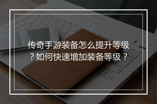 传奇手游装备怎么提升等级？如何快速增加装备等级？