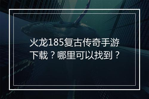 火龙185复古传奇手游下载？哪里可以找到？
