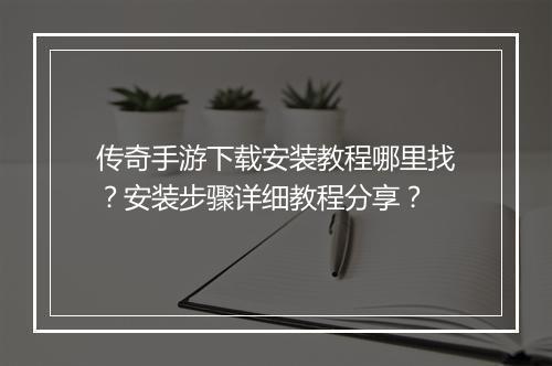 传奇手游下载安装教程哪里找？安装步骤详细教程分享？