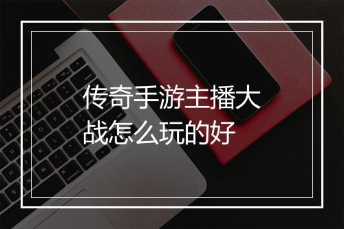 传奇手游主播大战怎么玩的好