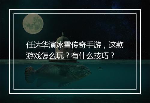 任达华演冰雪传奇手游，这款游戏怎么玩？有什么技巧？
