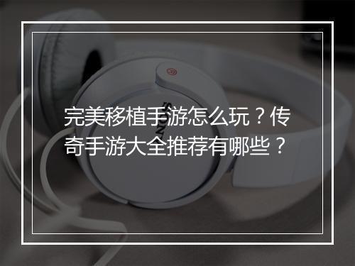 完美移植手游怎么玩？传奇手游大全推荐有哪些？