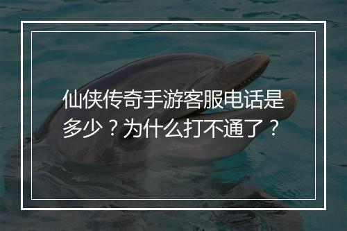 仙侠传奇手游客服电话是多少？为什么打不通了？