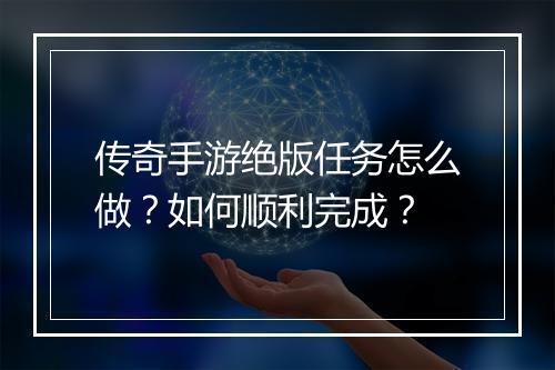 传奇手游绝版任务怎么做？如何顺利完成？