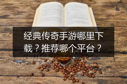 经典传奇手游哪里下载？推荐哪个平台？