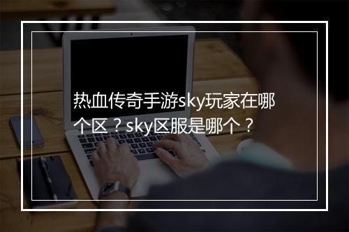 热血传奇手游sky玩家在哪个区？sky区服是哪个？