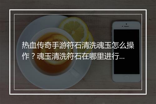 热血传奇手游符石清洗魂玉怎么操作？魂玉清洗符石在哪里进行？