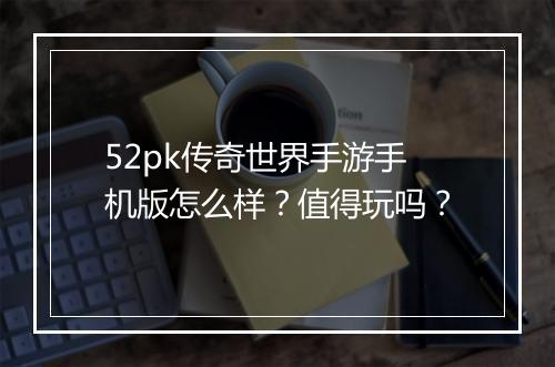 52pk传奇世界手游手机版怎么样？值得玩吗？
