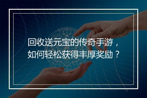 回收送元宝的传奇手游，如何轻松获得丰厚奖励？