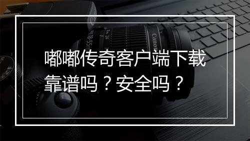 嘟嘟传奇客户端下载靠谱吗？安全吗？