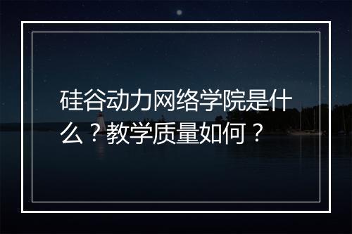 硅谷动力网络学院是什么？教学质量如何？