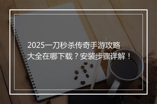 2025一刀秒杀传奇手游攻略大全在哪下载？安装步骤详解！