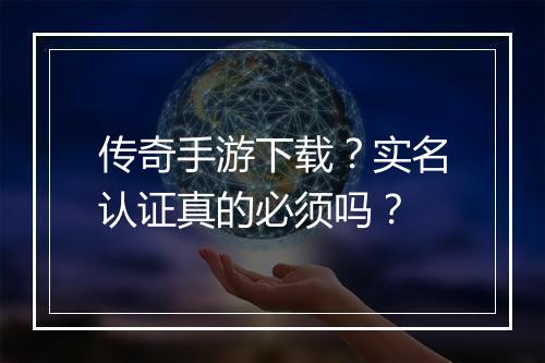 传奇手游下载？实名认证真的必须吗？