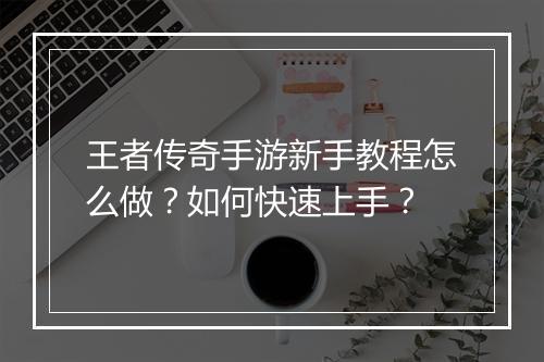 王者传奇手游新手教程怎么做？如何快速上手？