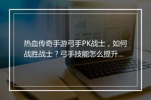 热血传奇手游弓手PK战士，如何战胜战士？弓手技能怎么提升？