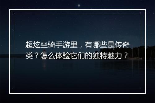 超炫坐骑手游里，有哪些是传奇类？怎么体验它们的独特魅力？