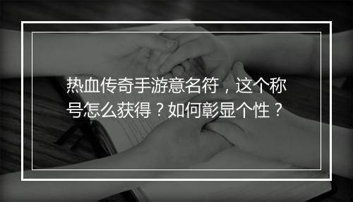 热血传奇手游意名符，这个称号怎么获得？如何彰显个性？