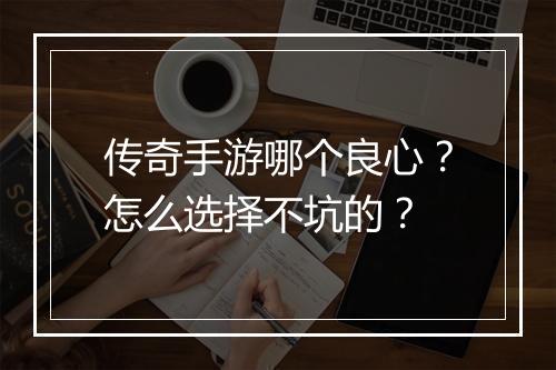 传奇手游哪个良心？怎么选择不坑的？