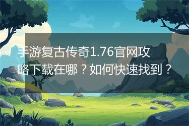 手游复古传奇1.76官网攻略下载在哪？如何快速找到？