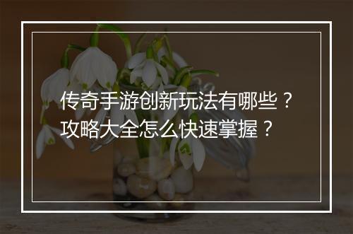 传奇手游创新玩法有哪些？攻略大全怎么快速掌握？