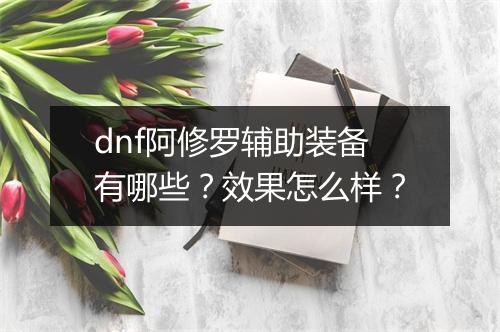 dnf阿修罗辅助装备有哪些？效果怎么样？