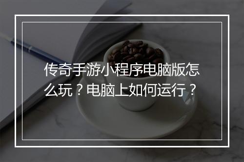 传奇手游小程序电脑版怎么玩？电脑上如何运行？