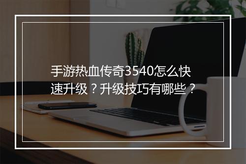 手游热血传奇3540怎么快速升级？升级技巧有哪些？