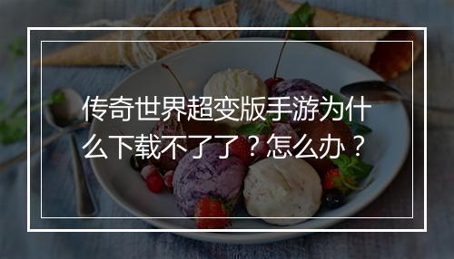 传奇世界超变版手游为什么下载不了了？怎么办？