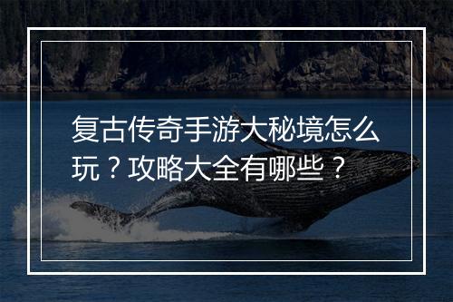 复古传奇手游大秘境怎么玩？攻略大全有哪些？