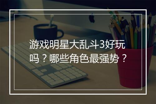 游戏明星大乱斗3好玩吗？哪些角色最强势？
