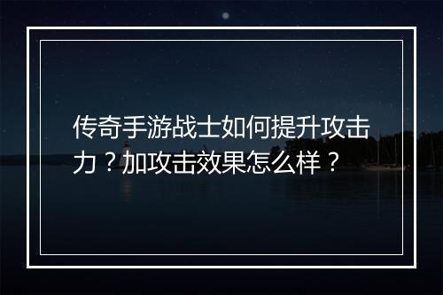 传奇手游战士如何提升攻击力？加攻击效果怎么样？