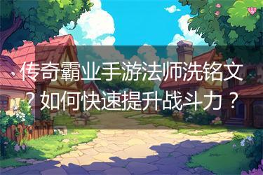 传奇霸业手游法师洗铭文？如何快速提升战斗力？