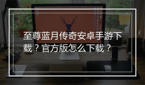 至尊蓝月传奇安卓手游下载？官方版怎么下载？